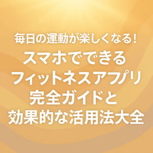 【毎日の運動が楽しくなる！スマホでできるフィットネスアプリ完全ガイドと効果的な活用法大全】